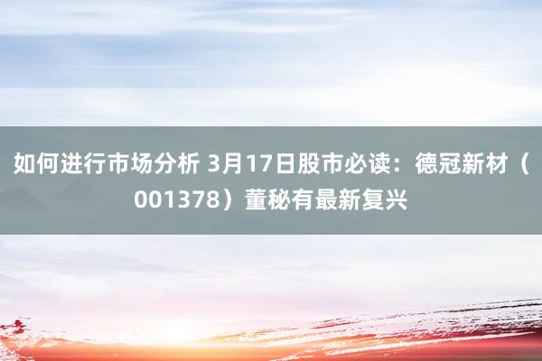 如何进行市场分析 3月17日股市必读：德冠新材（001378）董秘有最新复兴